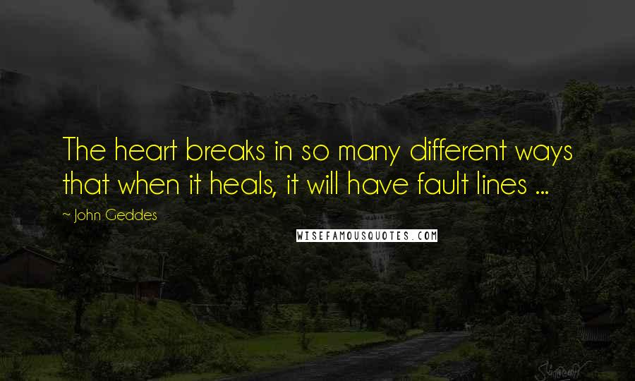 John Geddes Quotes: The heart breaks in so many different ways that when it heals, it will have fault lines ...