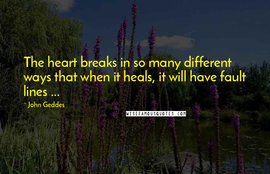 John Geddes Quotes: The heart breaks in so many different ways that when it heals, it will have fault lines ...