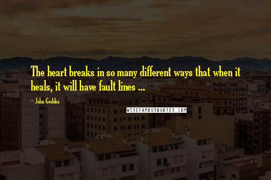 John Geddes Quotes: The heart breaks in so many different ways that when it heals, it will have fault lines ...