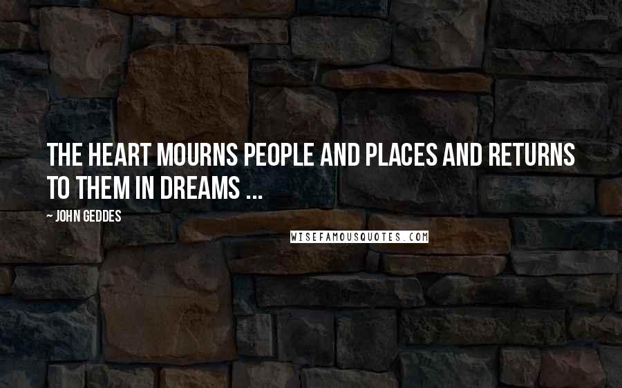 John Geddes Quotes: The heart mourns people and places and returns to them in dreams ...