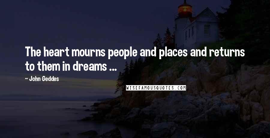 John Geddes Quotes: The heart mourns people and places and returns to them in dreams ...