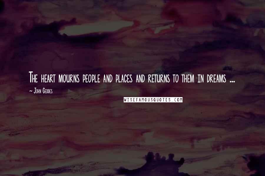 John Geddes Quotes: The heart mourns people and places and returns to them in dreams ...