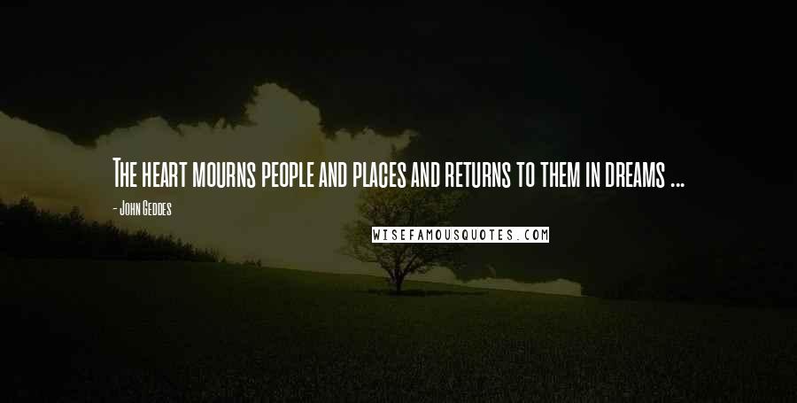 John Geddes Quotes: The heart mourns people and places and returns to them in dreams ...