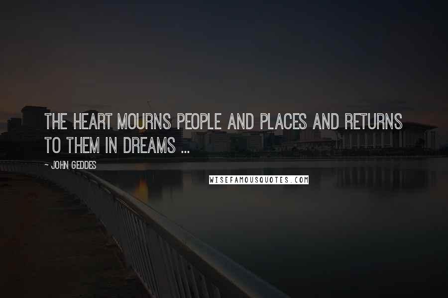 John Geddes Quotes: The heart mourns people and places and returns to them in dreams ...