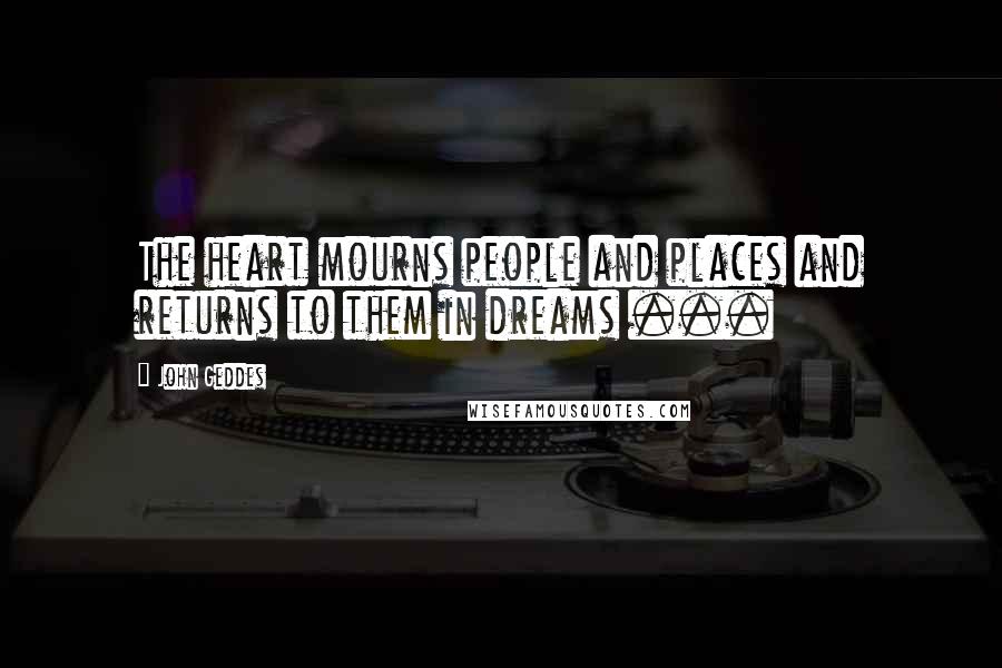 John Geddes Quotes: The heart mourns people and places and returns to them in dreams ...