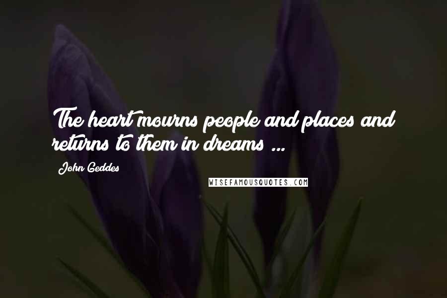 John Geddes Quotes: The heart mourns people and places and returns to them in dreams ...