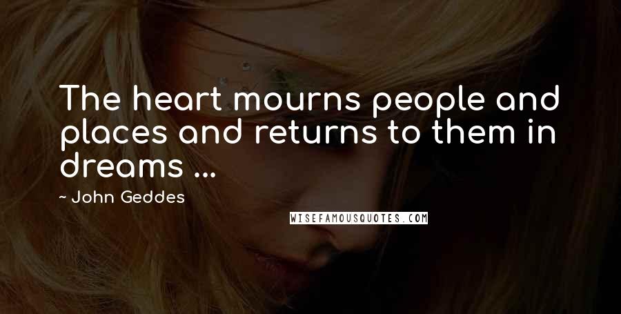 John Geddes Quotes: The heart mourns people and places and returns to them in dreams ...