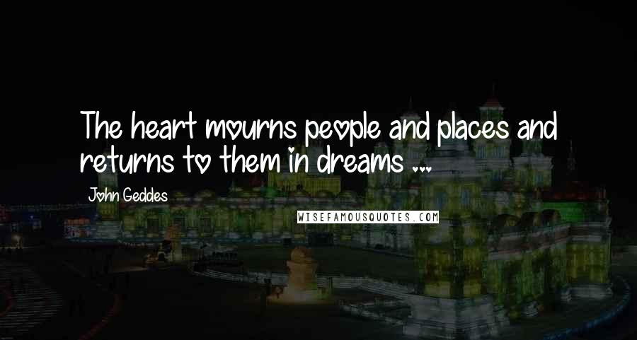 John Geddes Quotes: The heart mourns people and places and returns to them in dreams ...