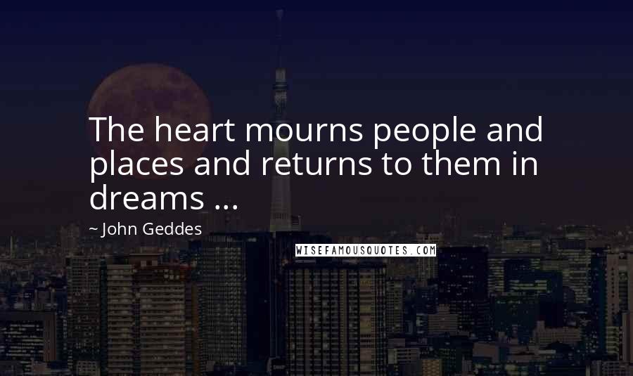 John Geddes Quotes: The heart mourns people and places and returns to them in dreams ...