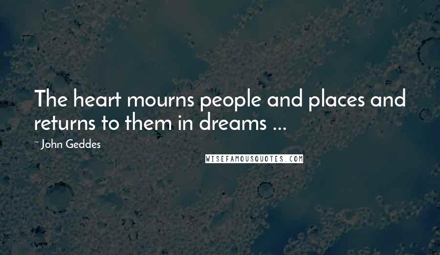 John Geddes Quotes: The heart mourns people and places and returns to them in dreams ...