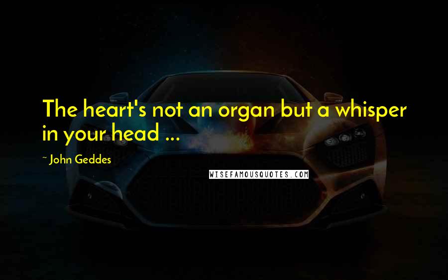 John Geddes Quotes: The heart's not an organ but a whisper in your head ...