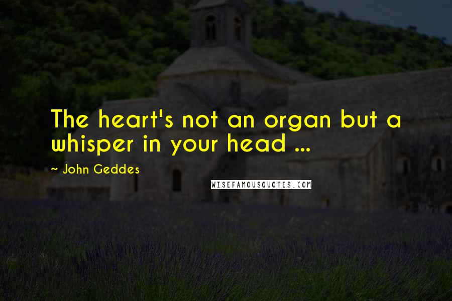 John Geddes Quotes: The heart's not an organ but a whisper in your head ...