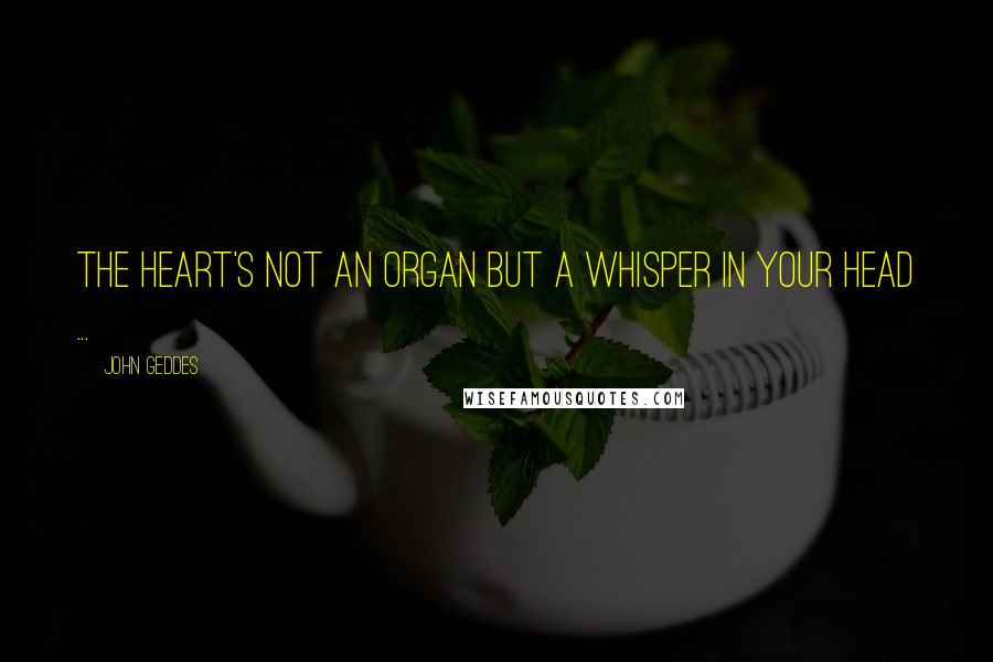 John Geddes Quotes: The heart's not an organ but a whisper in your head ...