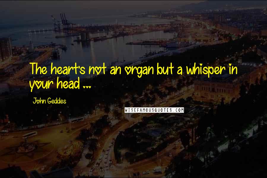 John Geddes Quotes: The heart's not an organ but a whisper in your head ...