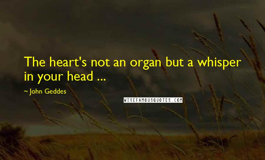 John Geddes Quotes: The heart's not an organ but a whisper in your head ...