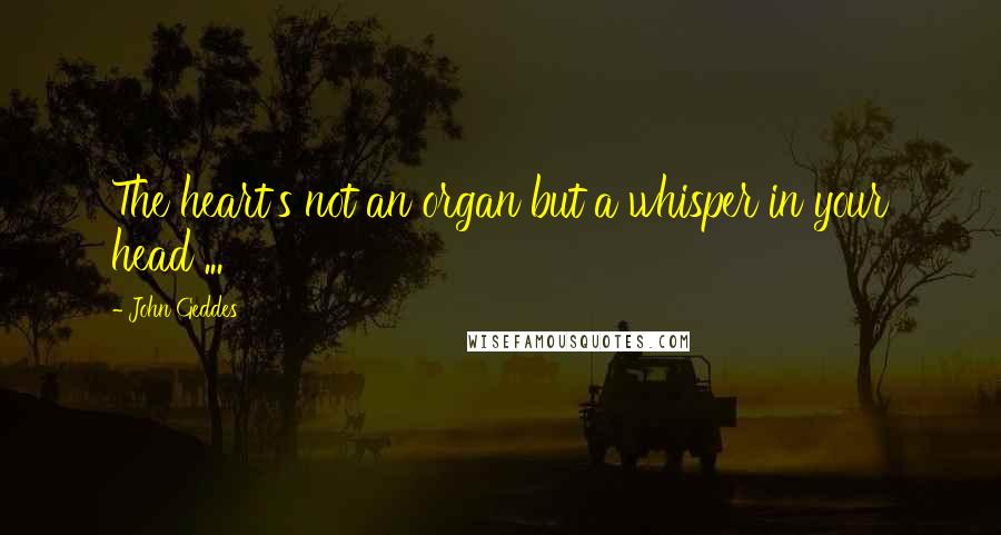 John Geddes Quotes: The heart's not an organ but a whisper in your head ...