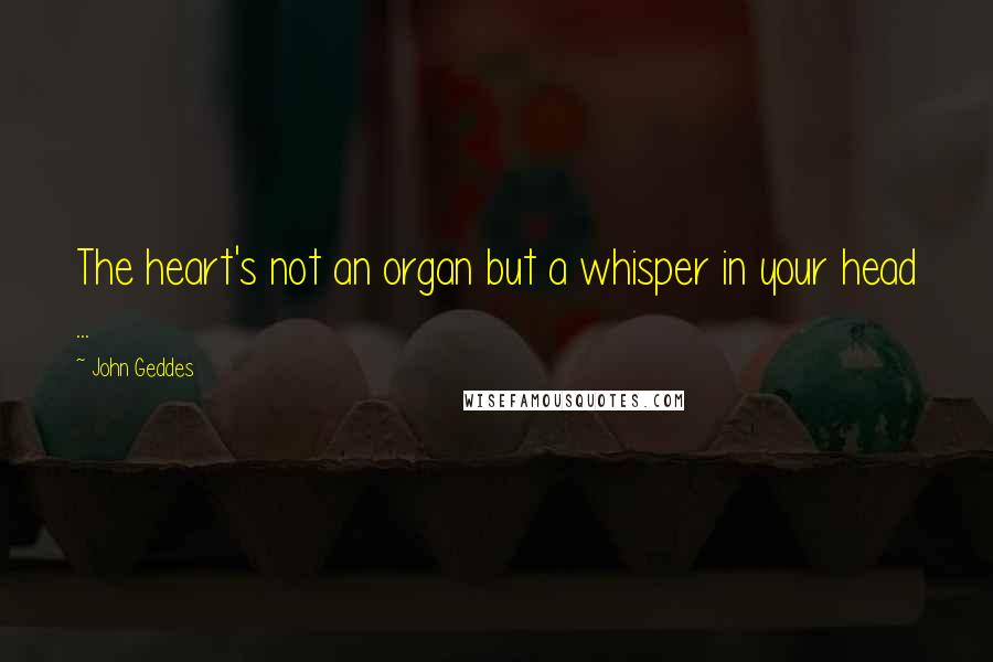 John Geddes Quotes: The heart's not an organ but a whisper in your head ...