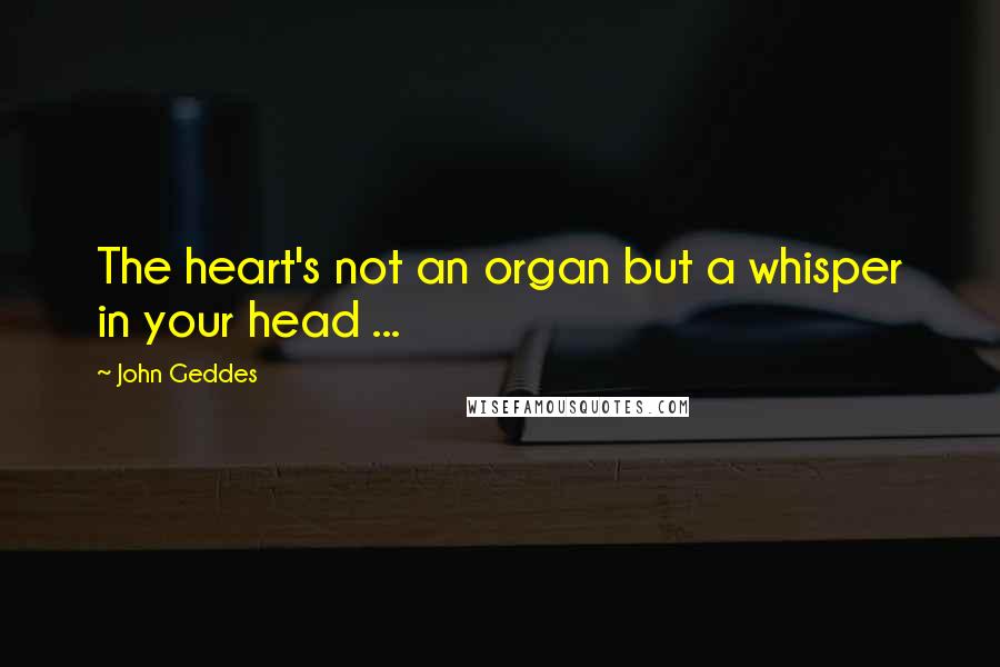 John Geddes Quotes: The heart's not an organ but a whisper in your head ...