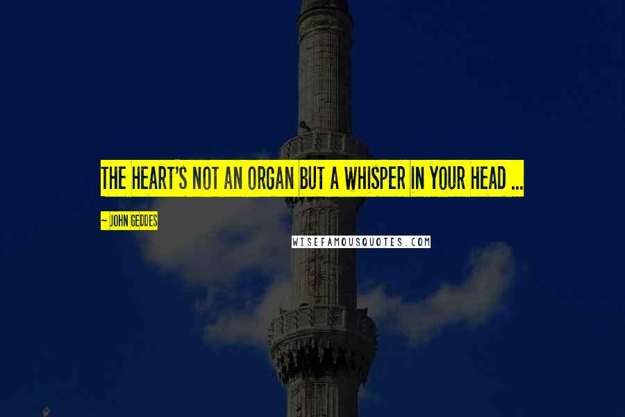 John Geddes Quotes: The heart's not an organ but a whisper in your head ...