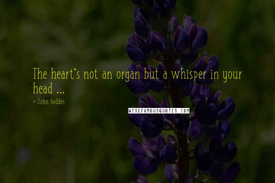 John Geddes Quotes: The heart's not an organ but a whisper in your head ...