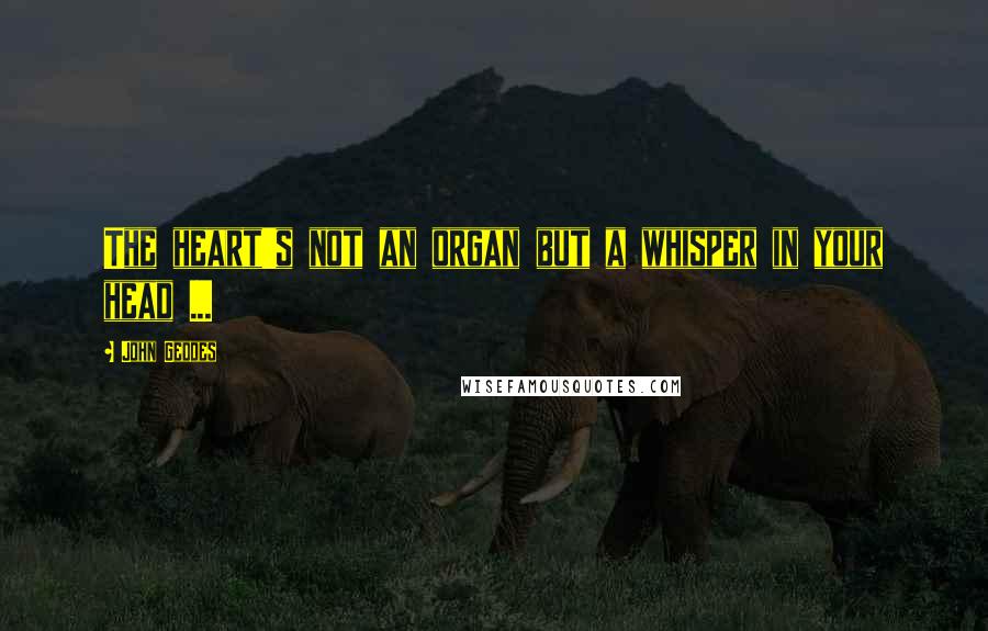 John Geddes Quotes: The heart's not an organ but a whisper in your head ...