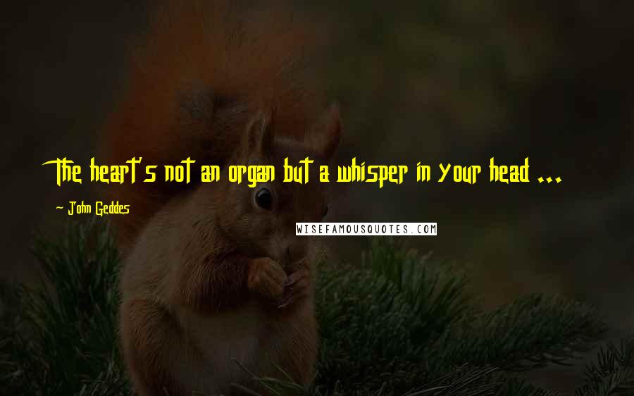 John Geddes Quotes: The heart's not an organ but a whisper in your head ...