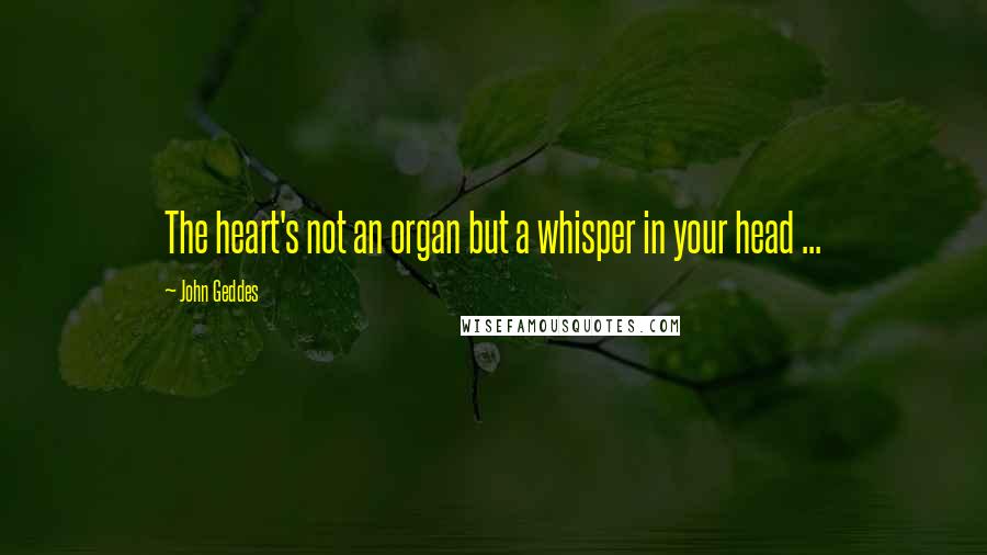 John Geddes Quotes: The heart's not an organ but a whisper in your head ...