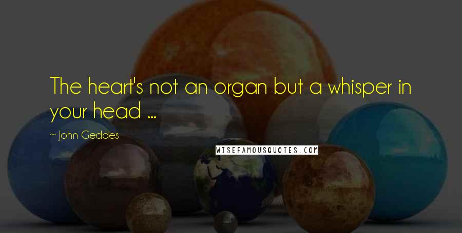 John Geddes Quotes: The heart's not an organ but a whisper in your head ...