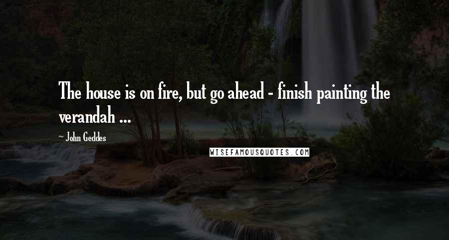 John Geddes Quotes: The house is on fire, but go ahead - finish painting the verandah ...