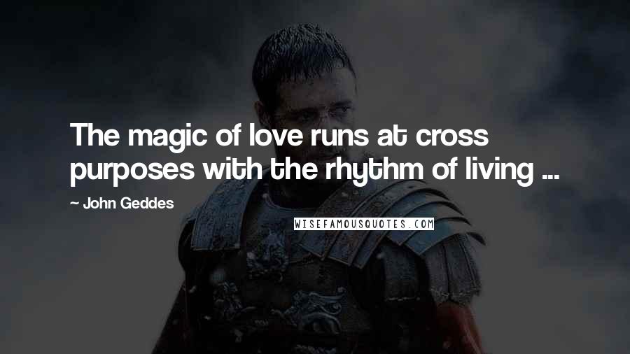 John Geddes Quotes: The magic of love runs at cross purposes with the rhythm of living ...