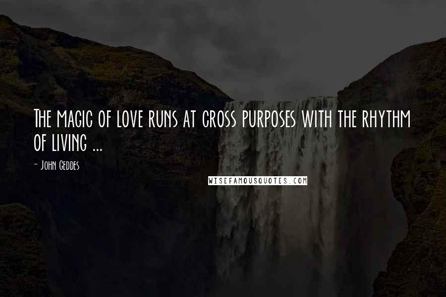 John Geddes Quotes: The magic of love runs at cross purposes with the rhythm of living ...