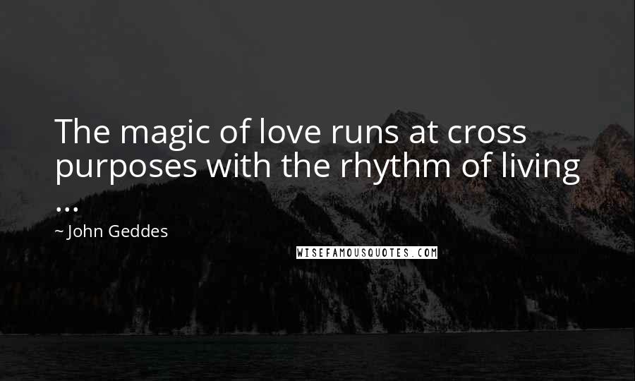 John Geddes Quotes: The magic of love runs at cross purposes with the rhythm of living ...