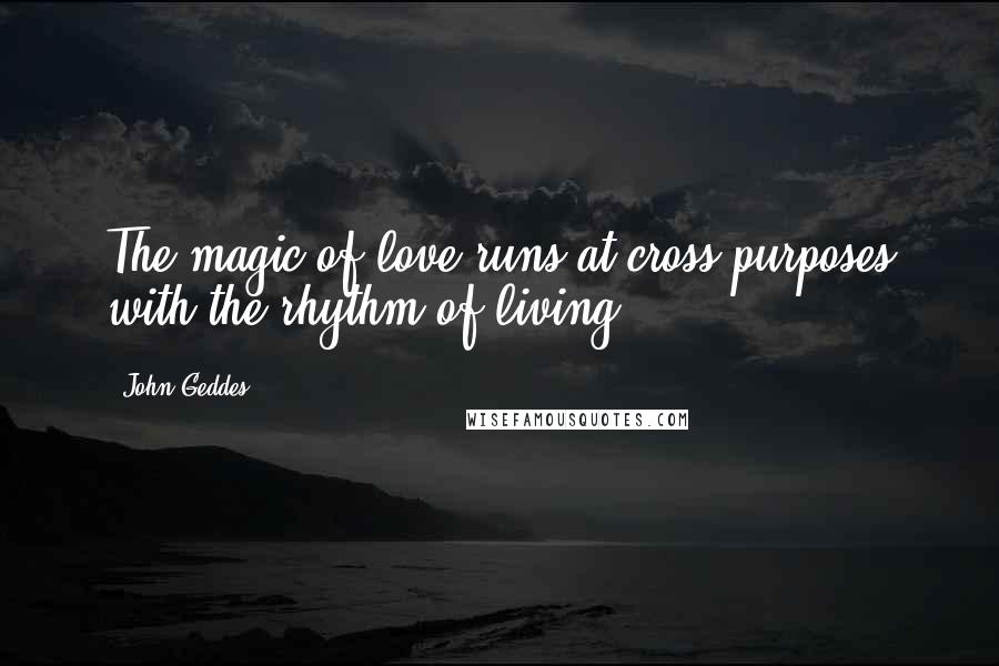 John Geddes Quotes: The magic of love runs at cross purposes with the rhythm of living ...
