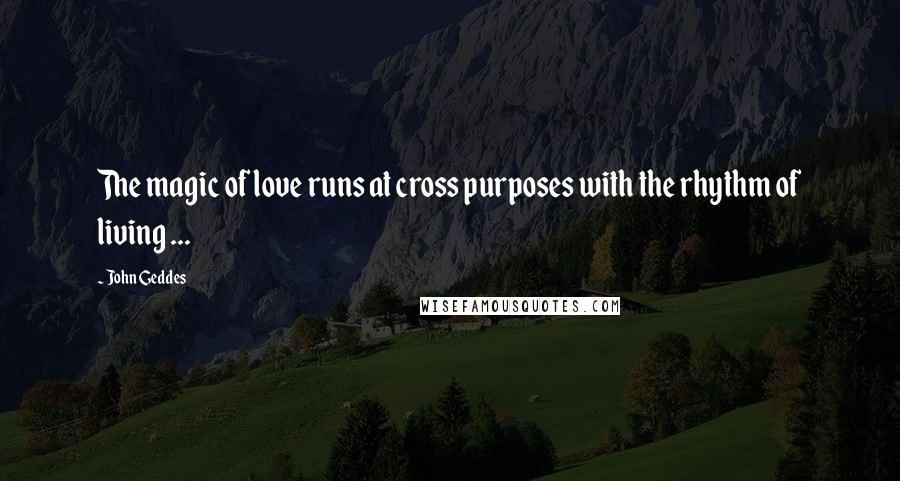 John Geddes Quotes: The magic of love runs at cross purposes with the rhythm of living ...