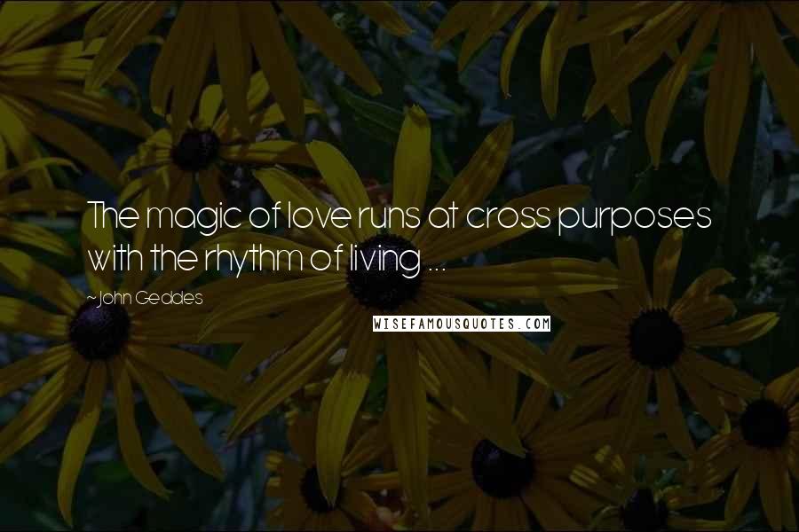 John Geddes Quotes: The magic of love runs at cross purposes with the rhythm of living ...
