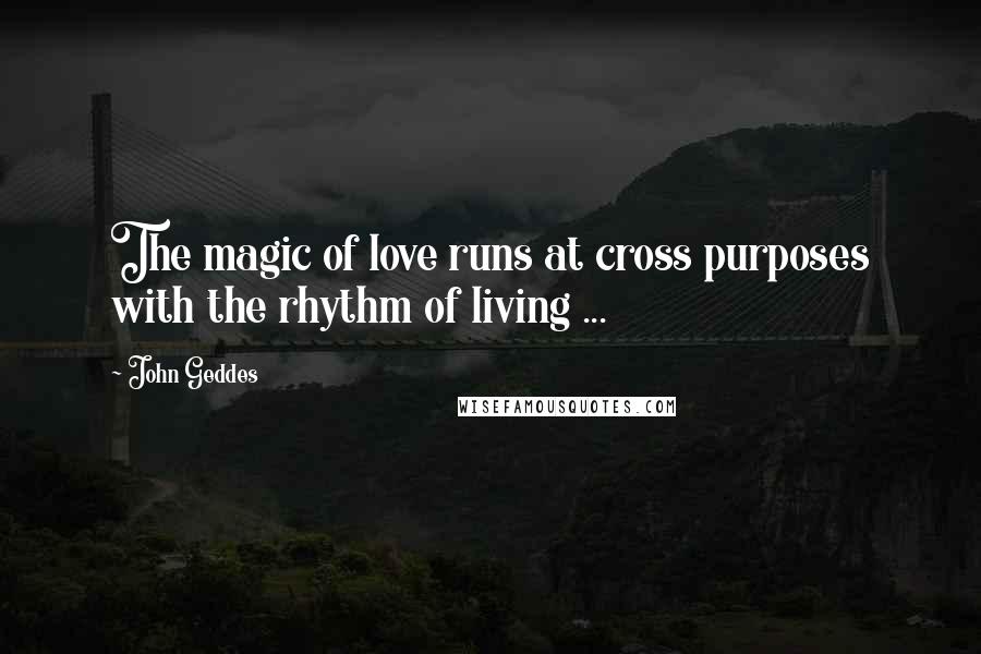 John Geddes Quotes: The magic of love runs at cross purposes with the rhythm of living ...