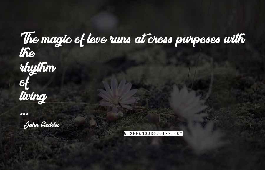 John Geddes Quotes: The magic of love runs at cross purposes with the rhythm of living ...