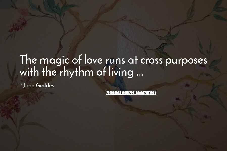 John Geddes Quotes: The magic of love runs at cross purposes with the rhythm of living ...