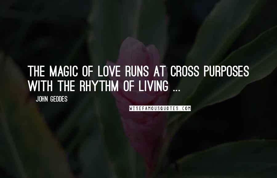 John Geddes Quotes: The magic of love runs at cross purposes with the rhythm of living ...