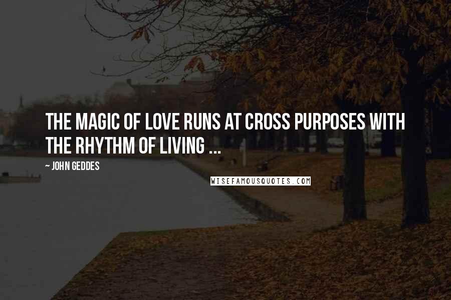 John Geddes Quotes: The magic of love runs at cross purposes with the rhythm of living ...