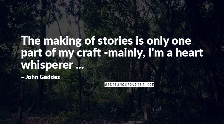 John Geddes Quotes: The making of stories is only one part of my craft -mainly, I'm a heart whisperer ...