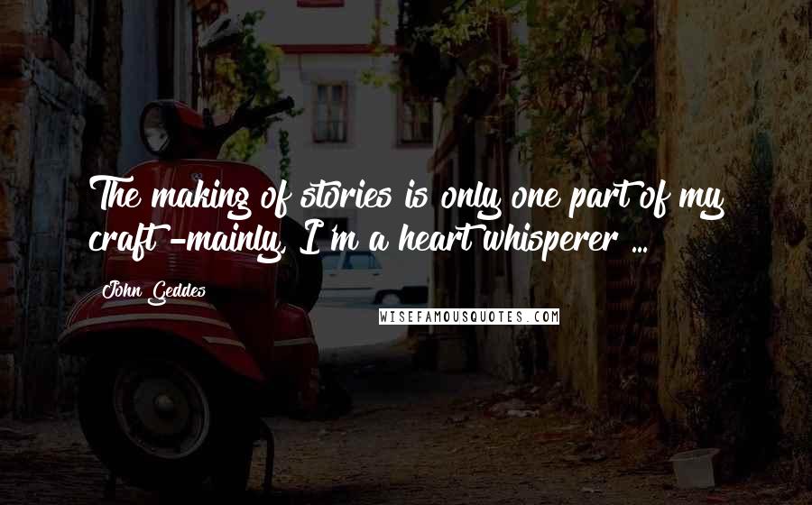 John Geddes Quotes: The making of stories is only one part of my craft -mainly, I'm a heart whisperer ...