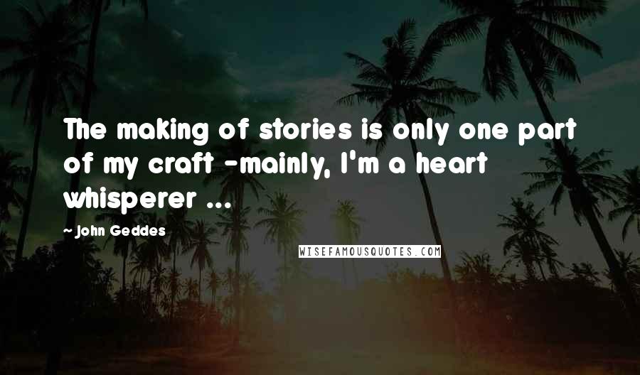 John Geddes Quotes: The making of stories is only one part of my craft -mainly, I'm a heart whisperer ...