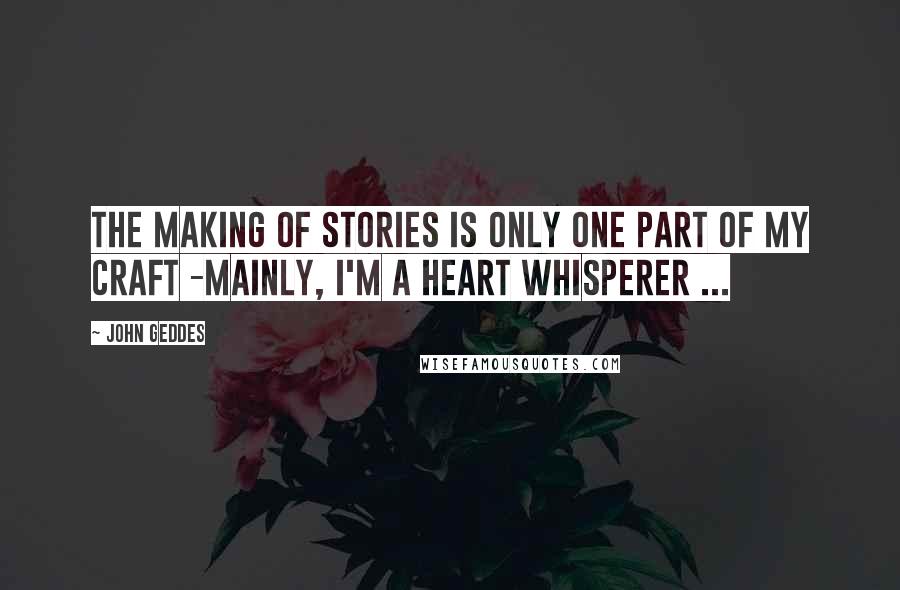 John Geddes Quotes: The making of stories is only one part of my craft -mainly, I'm a heart whisperer ...