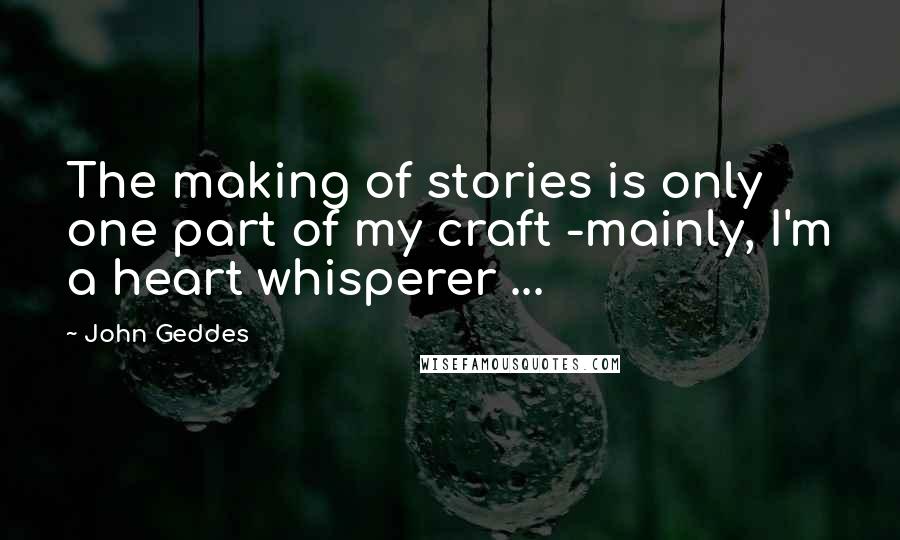John Geddes Quotes: The making of stories is only one part of my craft -mainly, I'm a heart whisperer ...