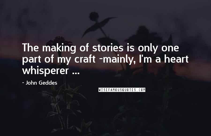John Geddes Quotes: The making of stories is only one part of my craft -mainly, I'm a heart whisperer ...