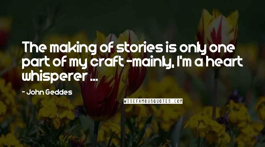 John Geddes Quotes: The making of stories is only one part of my craft -mainly, I'm a heart whisperer ...