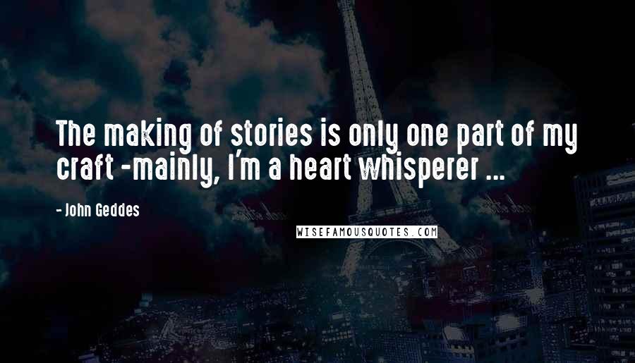 John Geddes Quotes: The making of stories is only one part of my craft -mainly, I'm a heart whisperer ...