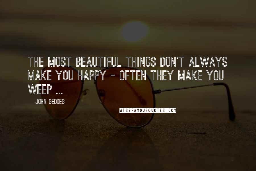 John Geddes Quotes: The most beautiful things don't always make you happy - often they make you weep ...