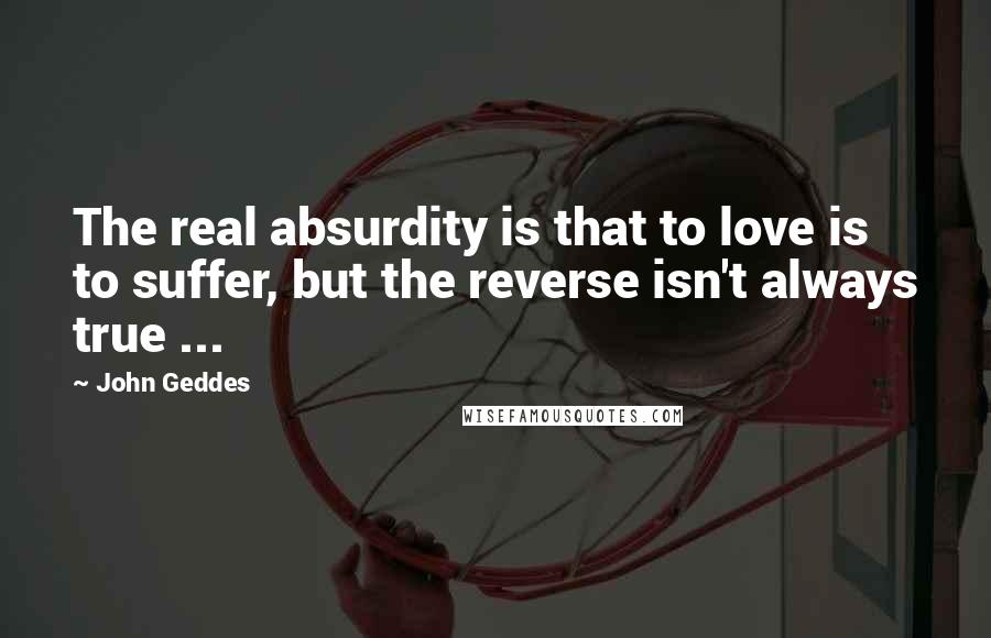 John Geddes Quotes: The real absurdity is that to love is to suffer, but the reverse isn't always true ...